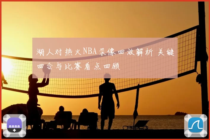 湖人对热火NBA录像回放解析 关键回合与比赛看点回顾