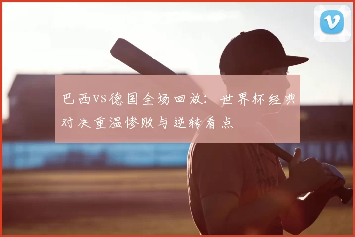 巴西vs德国全场回放：世界杯经典对决重温惨败与逆转看点