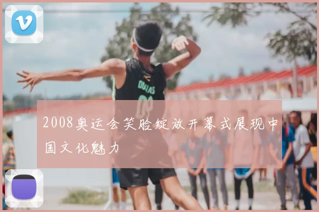 2008奥运会笑脸绽放开幕式展现中国文化魅力