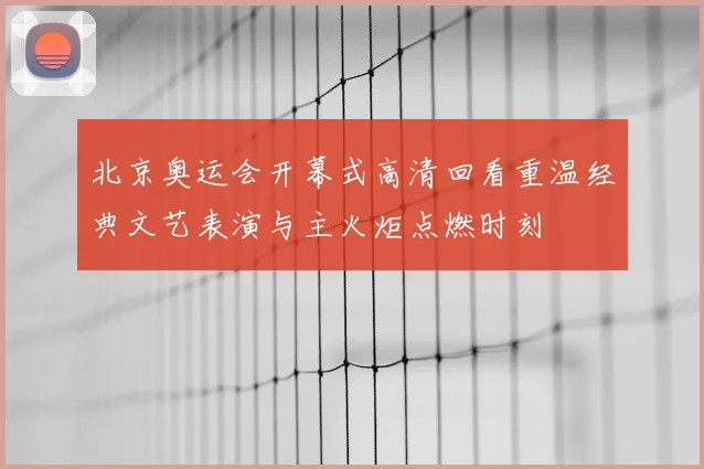北京奥运会开幕式高清回看重温经典文艺表演与主火炬点燃时刻