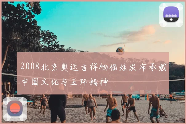 2008北京奥运吉祥物福娃发布承载中国文化与五环精神