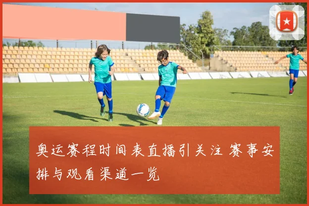 奥运赛程时间表直播引关注 赛事安排与观看渠道一览