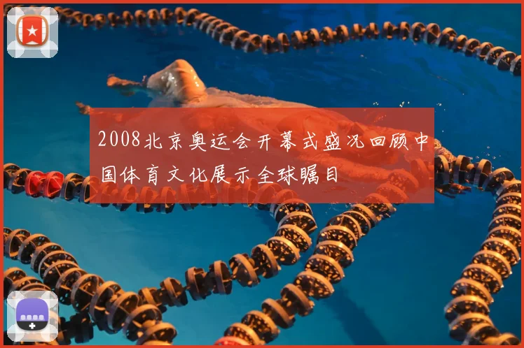 2008北京奥运会开幕式盛况回顾中国体育文化展示全球瞩目