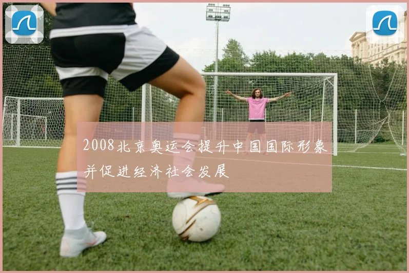 2008北京奥运会提升中国国际形象并促进经济社会发展