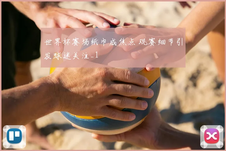世界杯赛场纸巾成焦点 观赛细节引发球迷关注_1