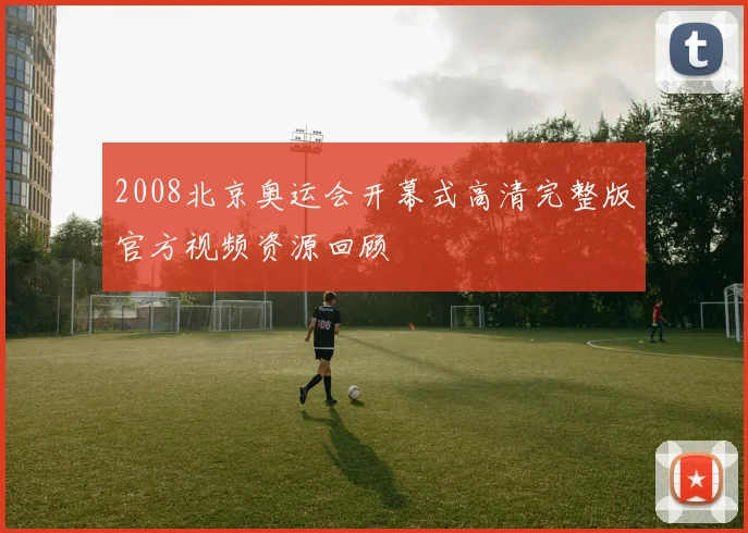 2008北京奥运会开幕式高清完整版官方视频资源回顾
