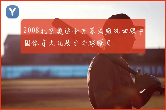 2008北京奥运会开幕式盛况回顾中国体育文化展示全球瞩目
