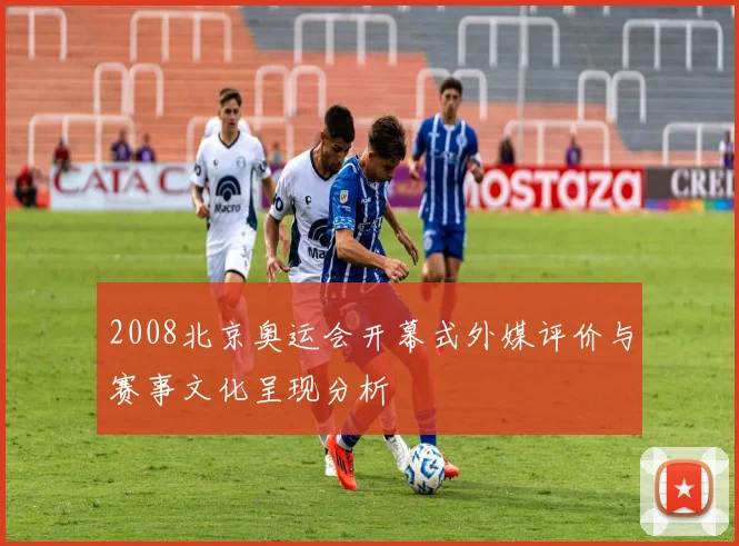 2008北京奥运会开幕式外媒评价与赛事文化呈现分析