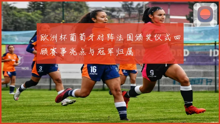 欧洲杯葡萄牙对阵法国颁奖仪式回顾赛事亮点与冠军归属