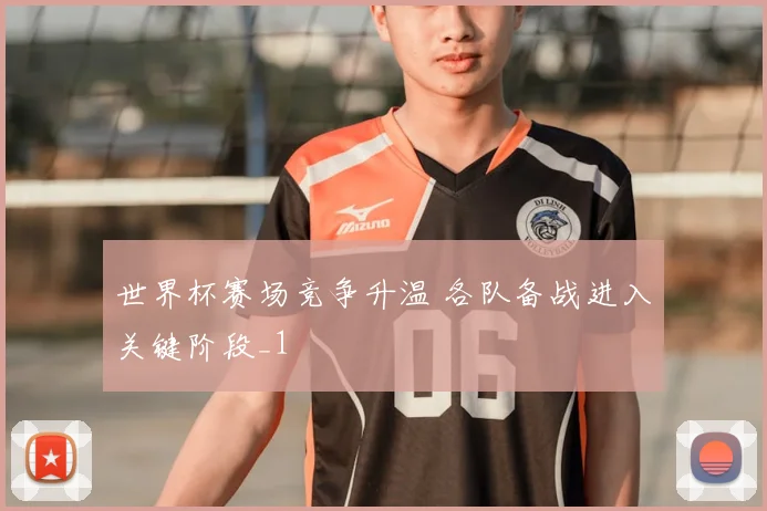 世界杯赛场竞争升温 各队备战进入关键阶段_1