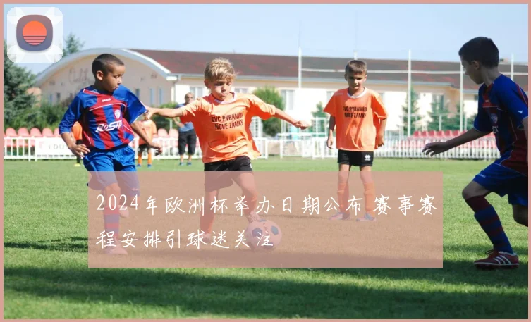 2024年欧洲杯举办日期公布 赛事赛程安排引球迷关注