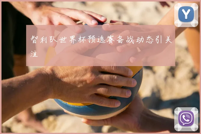 智利队世界杯预选赛备战动态引关注