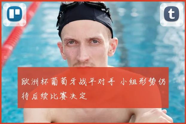 欧洲杯葡萄牙战平对手 小组形势仍待后续比赛决定
